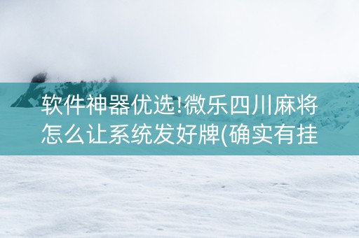 软件神器优选!微乐四川麻将怎么让系统发好牌(确实有挂)