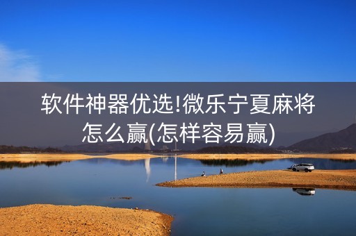 软件神器优选!微乐宁夏麻将怎么赢(怎样容易赢)