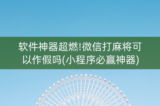软件神器超燃!微信打麻将可以作假吗(小程序必赢神器)