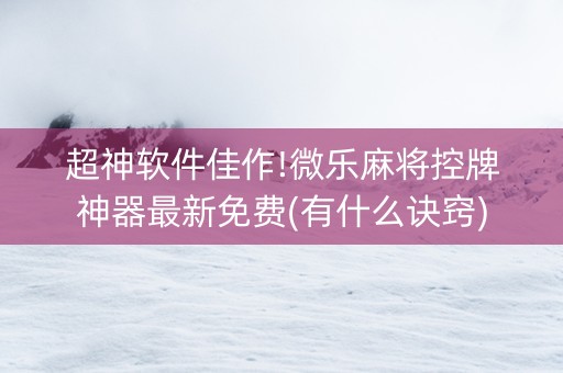 超神软件佳作!微乐麻将控牌神器最新免费(有什么诀窍)