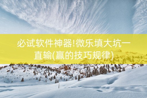 必试软件神器!微乐填大坑一直输(赢的技巧规律)