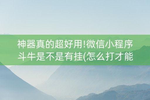 神器真的超好用!微信小程序斗牛是不是有挂(怎么打才能赢)