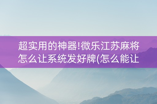 超实用的神器!微乐江苏麻将怎么让系统发好牌(怎么能让胜率高)