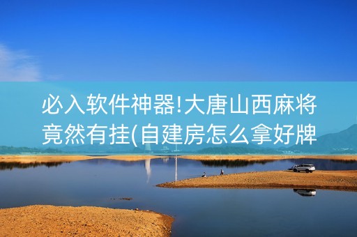 必入软件神器!大唐山西麻将竟然有挂(自建房怎么拿好牌)