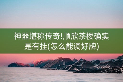 神器堪称传奇!顺欣茶楼确实是有挂(怎么能调好牌)