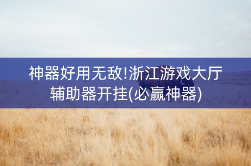 神器好用无敌!浙江游戏大厅辅助器开挂(必赢神器)