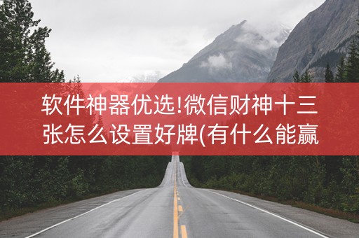 软件神器优选!微信财神十三张怎么设置好牌(有什么能赢的方法)