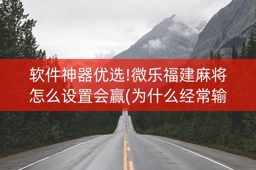 软件神器优选!微乐福建麻将怎么设置会赢(为什么经常输)