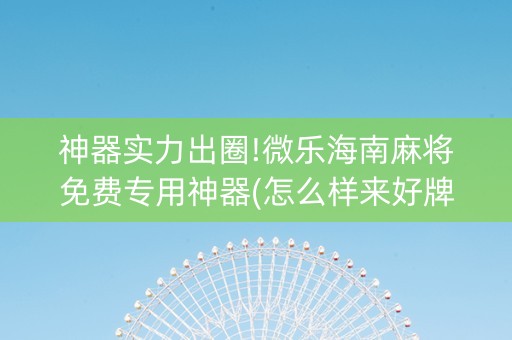 神器实力出圈!微乐海南麻将免费专用神器(怎么样来好牌)