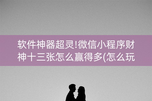 软件神器超灵!微信小程序财神十三张怎么赢得多(怎么玩赢几率大)