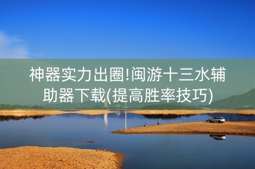 神器实力出圈!闽游十三水辅助器下载(提高胜率技巧)
