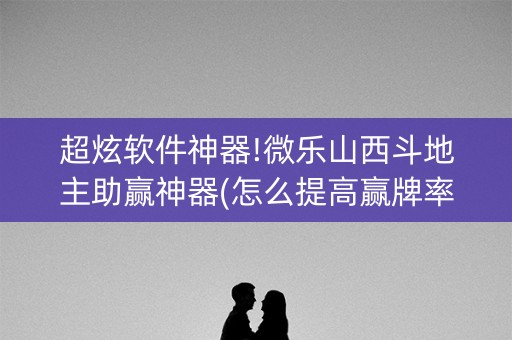 超炫软件神器!微乐山西斗地主助赢神器(怎么提高赢牌率)
