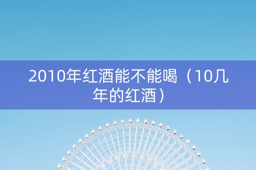 2010年红酒能不能喝（10几年的红酒）
