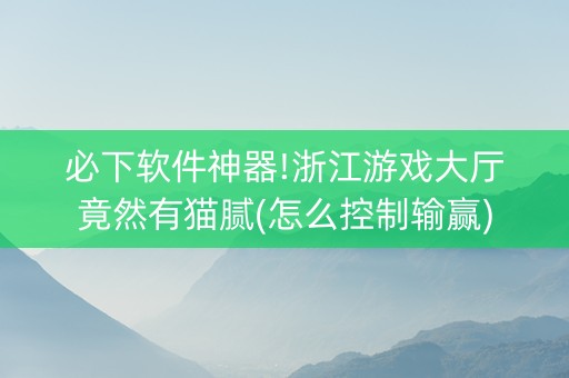 必下软件神器!浙江游戏大厅竟然有猫腻(怎么控制输赢)