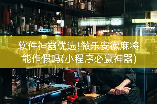 软件神器优选!微乐安徽麻将能作假吗(小程序必赢神器)