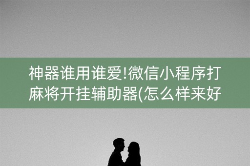神器谁用谁爱!微信小程序打麻将开挂辅助器(怎么样来好牌)