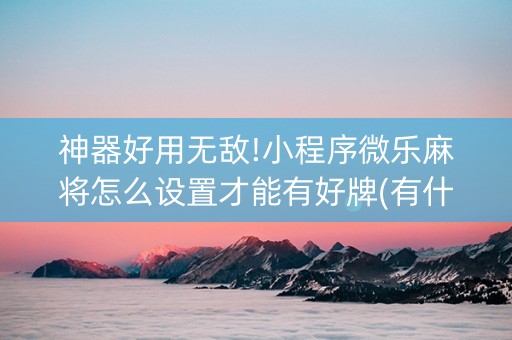 神器好用无敌!小程序微乐麻将怎么设置才能有好牌(有什么技巧)