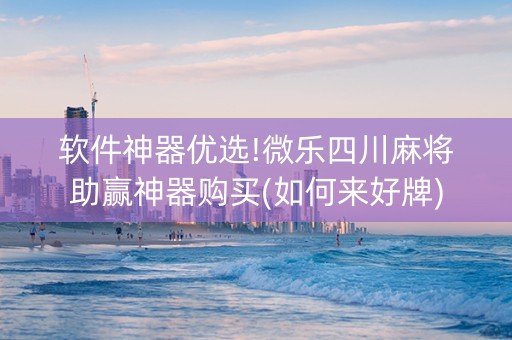 软件神器优选!微乐四川麻将助赢神器购买(如何来好牌)