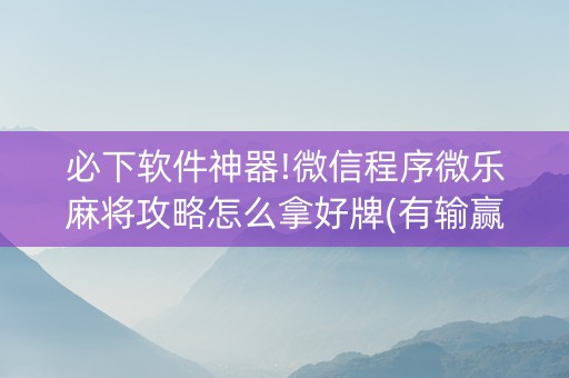 必下软件神器!微信程序微乐麻将攻略怎么拿好牌(有输赢规律吗)