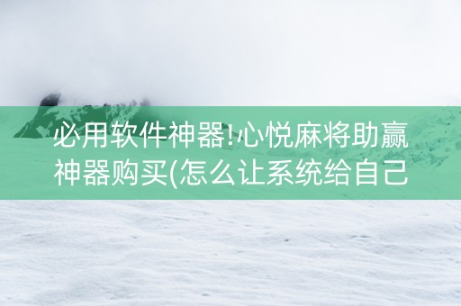 必用软件神器!心悦麻将助赢神器购买(怎么让系统给自己好牌)