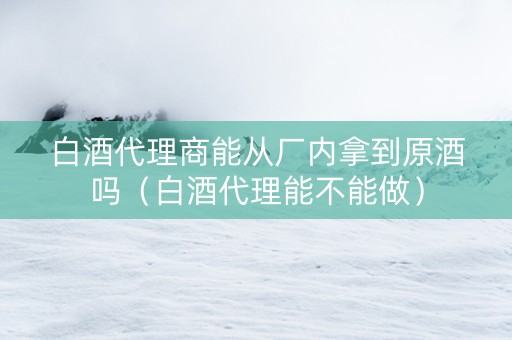 白酒代理商能从厂内拿到原酒吗（白酒代理能不能做）