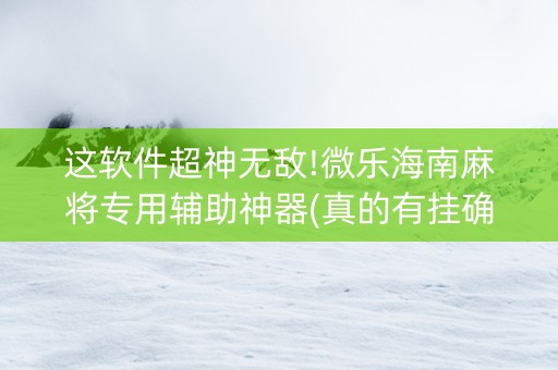 这软件超神无敌!微乐海南麻将专用辅助神器(真的有挂确实有挂)