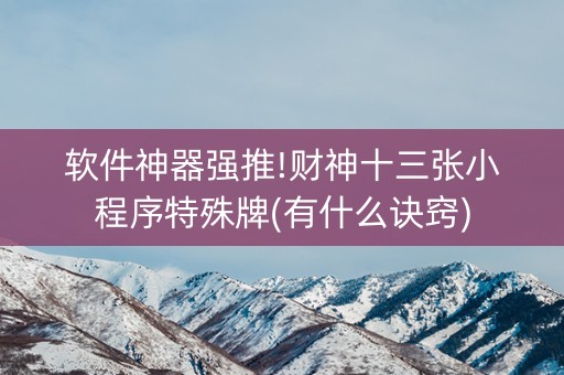 软件神器强推!财神十三张小程序特殊牌(有什么诀窍)