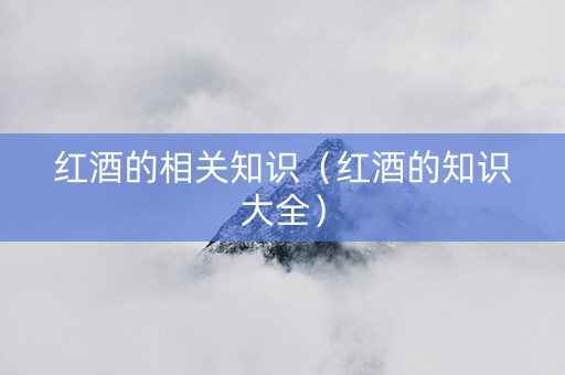 红酒的相关知识（红酒的知识大全）