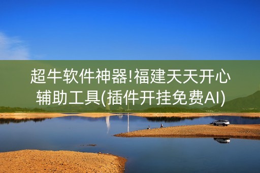 超牛软件神器!福建天天开心辅助工具(插件开挂免费AI)