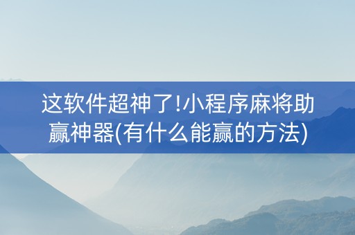这软件超神了!小程序麻将助赢神器(有什么能赢的方法)