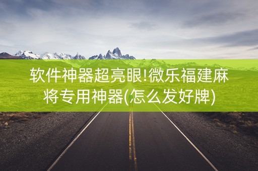 软件神器超亮眼!微乐福建麻将专用神器(怎么发好牌)