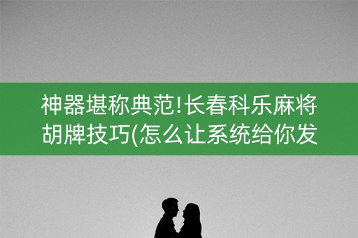 神器堪称典范!长春科乐麻将胡牌技巧(怎么让系统给你发好牌)