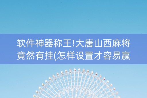 软件神器称王!大唐山西麻将竟然有挂(怎样设置才容易赢)