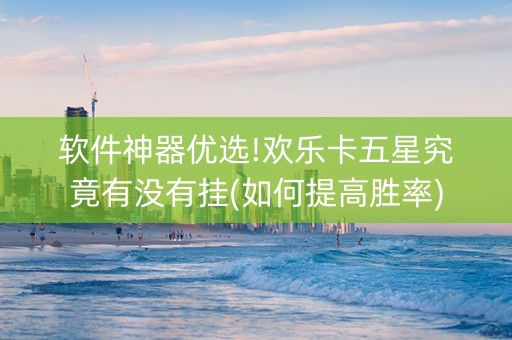 软件神器优选!欢乐卡五星究竟有没有挂(如何提高胜率)