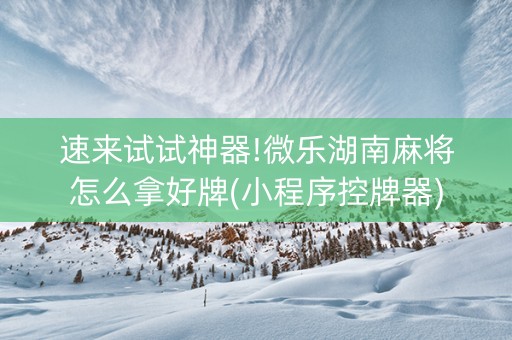 速来试试神器!微乐湖南麻将怎么拿好牌(小程序控牌器)