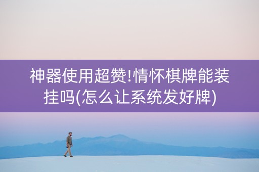 神器使用超赞!情怀棋牌能装挂吗(怎么让系统发好牌)