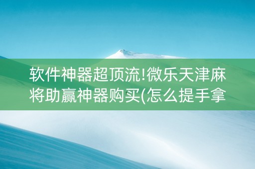 软件神器超顶流!微乐天津麻将助赢神器购买(怎么提手拿好牌)