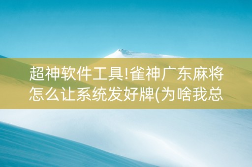 超神软件工具!雀神广东麻将怎么让系统发好牌(为啥我总是输)