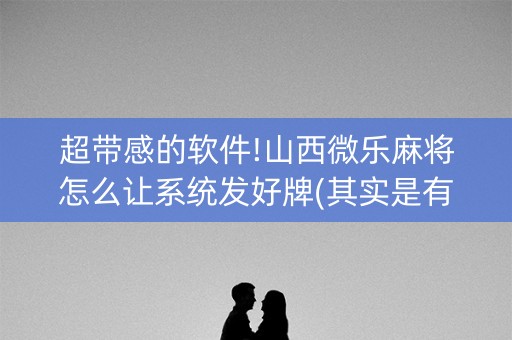 超带感的软件!山西微乐麻将怎么让系统发好牌(其实是有挂的)