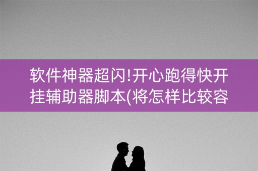 软件神器超闪!开心跑得快开挂辅助器脚本(将怎样比较容易赢)