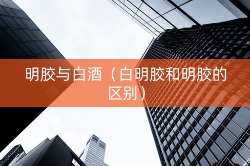 明胶与白酒（白明胶和明胶的区别）