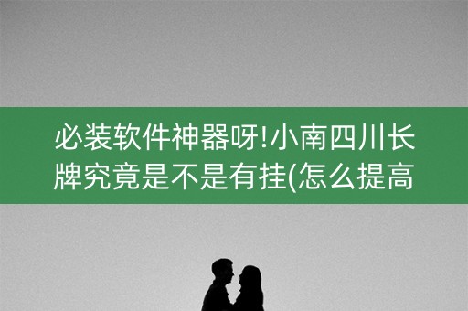 必装软件神器呀!小南四川长牌究竟是不是有挂(怎么提高好牌几率)