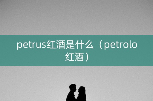 petrus红酒是什么（petrolo红酒）