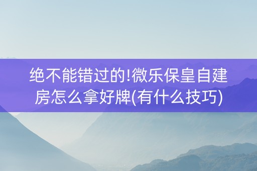 绝不能错过的!微乐保皇自建房怎么拿好牌(有什么技巧)