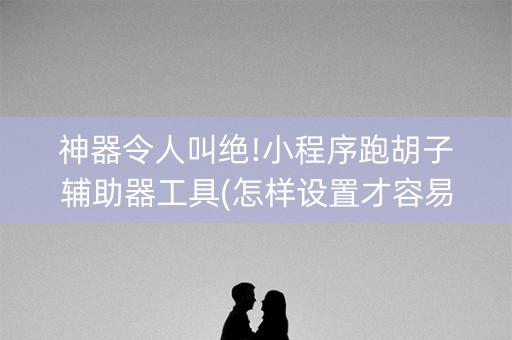 神器令人叫绝!小程序跑胡子辅助器工具(怎样设置才容易赢)