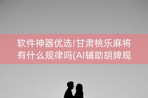 软件神器优选!甘肃桃乐麻将有什么规律吗(AI辅助胡牌规则)