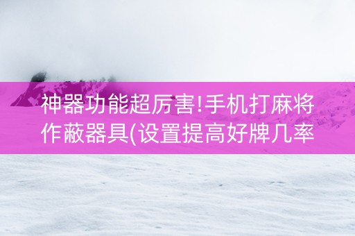 神器功能超厉害!手机打麻将作蔽器具(设置提高好牌几率)
