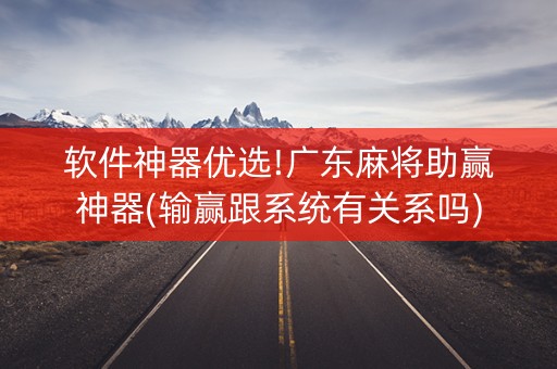 软件神器优选!广东麻将助赢神器(输赢跟系统有关系吗)