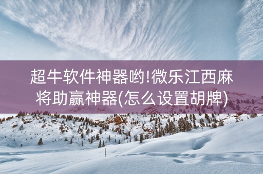 超牛软件神器哟!微乐江西麻将助赢神器(怎么设置胡牌)
