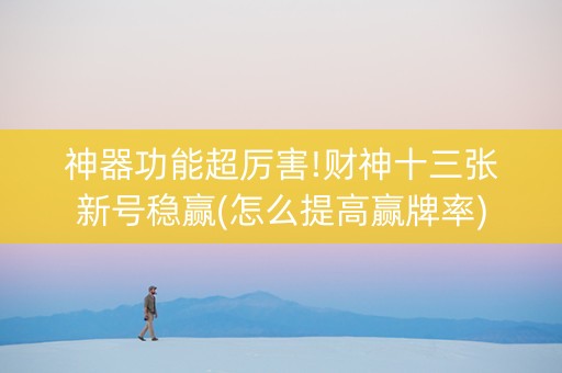 神器功能超厉害!财神十三张新号稳赢(怎么提高赢牌率)